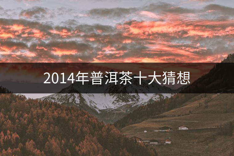 2014年普洱茶十大猜想 2014年普洱茶十大猜想