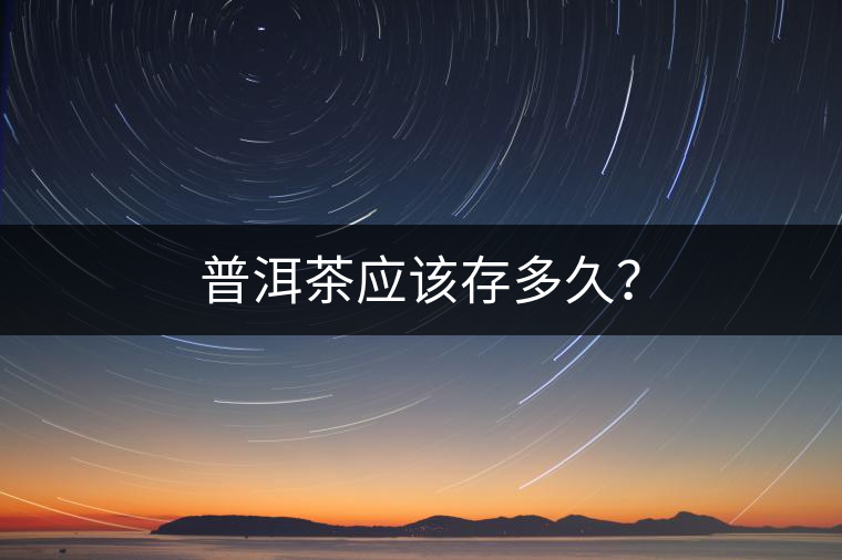 普洱茶應(yīng)該存多久？