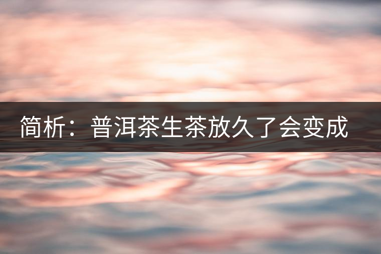簡析：普洱茶生茶放久了會變成熟茶嗎？