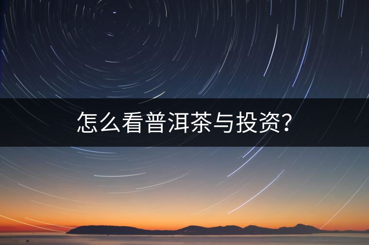 怎么看普洱茶與投資? 怎么看普洱茶與投資?