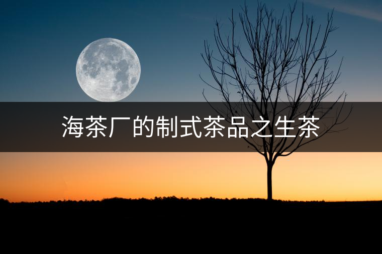 海茶廠的制式茶品之生茶 海茶廠的制式茶品之生茶