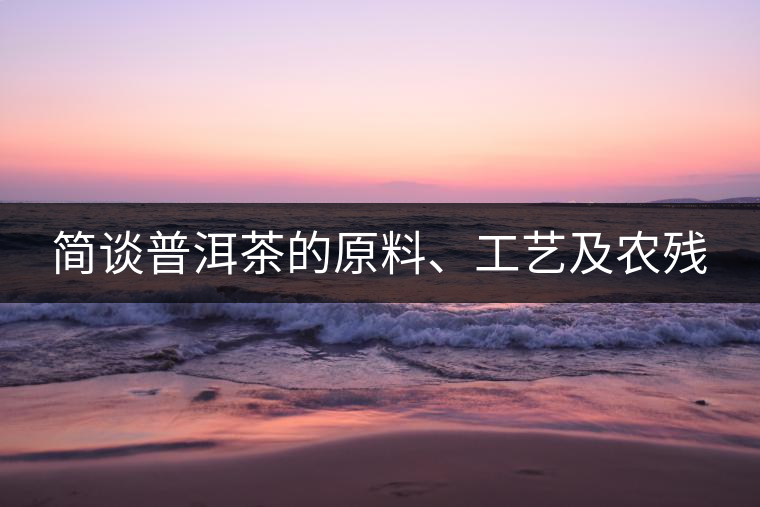 簡(jiǎn)談普洱茶的原料、工藝及農(nóng)殘