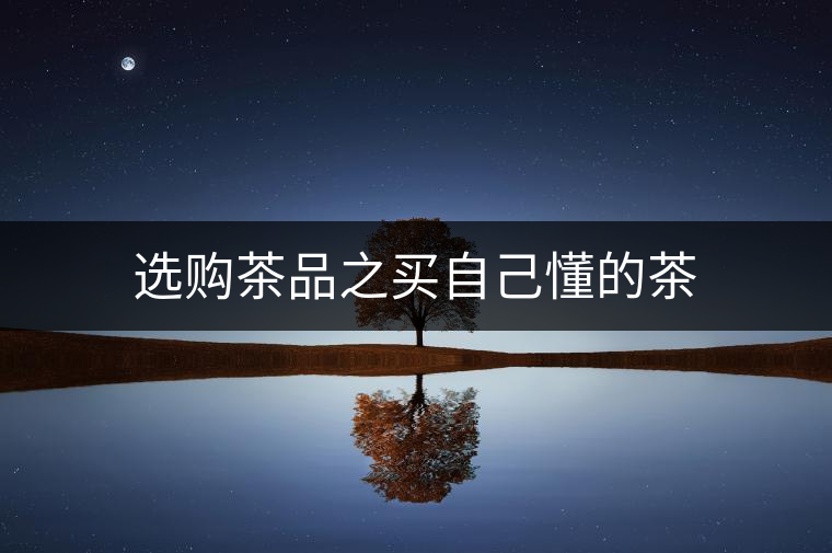 選購(gòu)茶品之買(mǎi)自己懂的茶 選購(gòu)茶品之買(mǎi)自己懂的茶