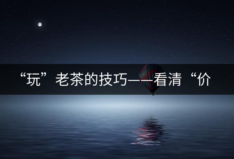 “玩”老茶的技巧——看清“價格鏈”上的那些老茶