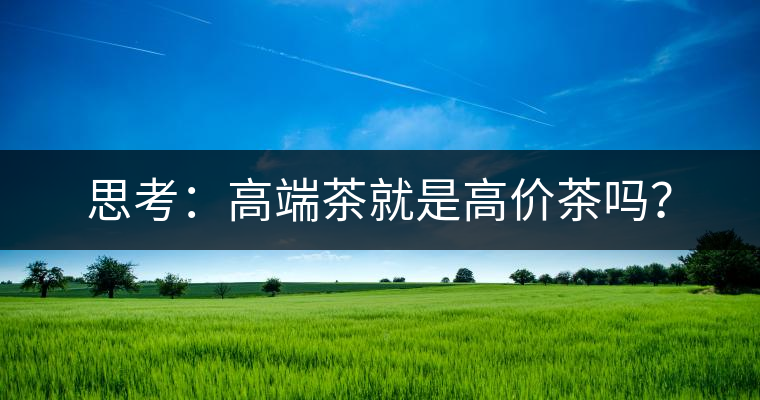 思考:高端茶就是高價茶嗎? 思考:高端茶就是高價茶嗎?