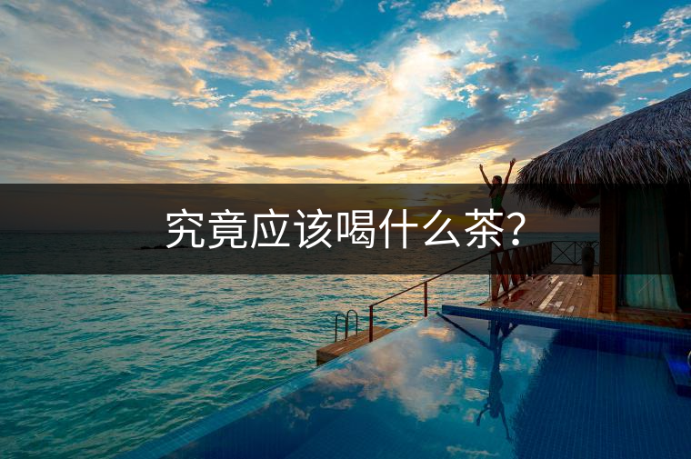 究竟應(yīng)該喝什么茶？