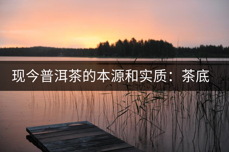 現(xiàn)今普洱茶的本源和實(shí)質(zhì)：茶底、倉儲(chǔ)、時(shí)間