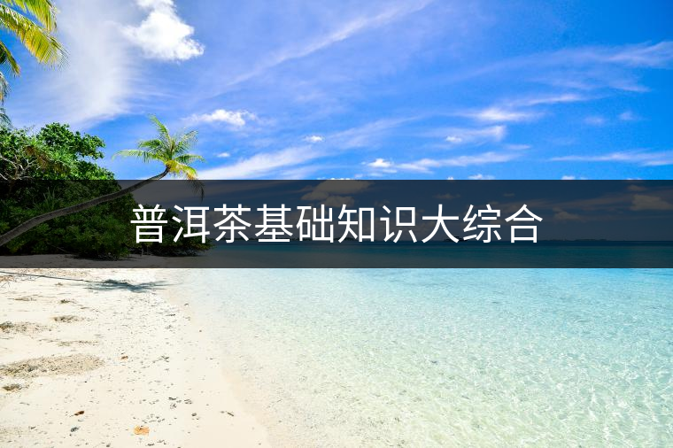 普洱茶基礎(chǔ)知識大綜合 普洱茶基礎(chǔ)知識大綜合