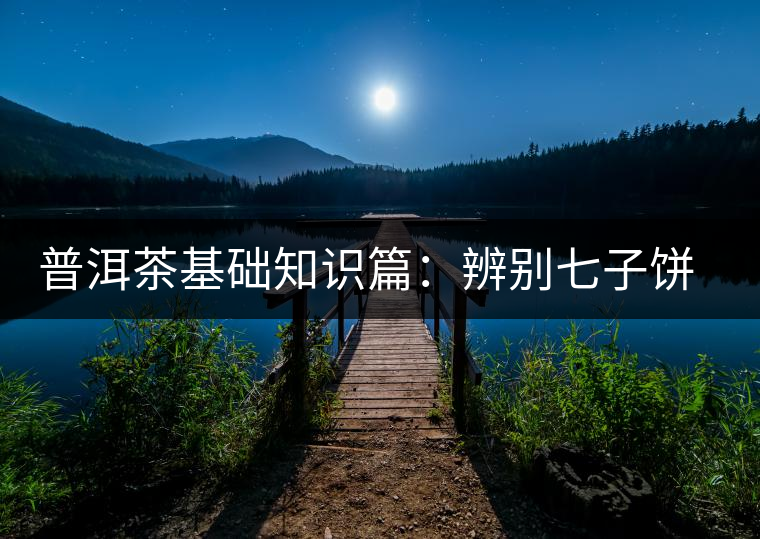普洱茶基礎(chǔ)知識篇:辨別七子餅品質(zhì)優(yōu)劣的方法 普洱茶基礎(chǔ)知識篇:辨別七子餅品質(zhì)優(yōu)劣的方法