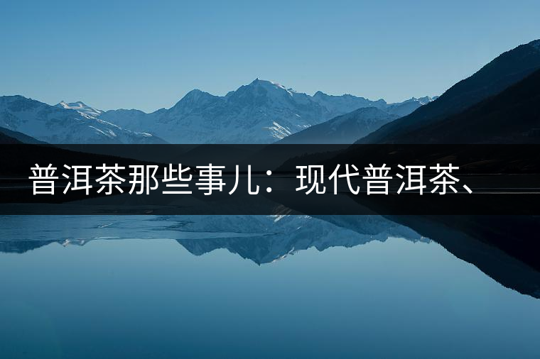 普洱茶那些事兒：現(xiàn)代普洱茶、七子餅、嘜號(hào)等
