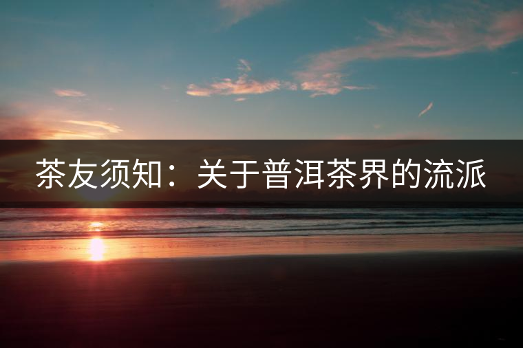 茶友須知：關(guān)于普洱茶界的流派