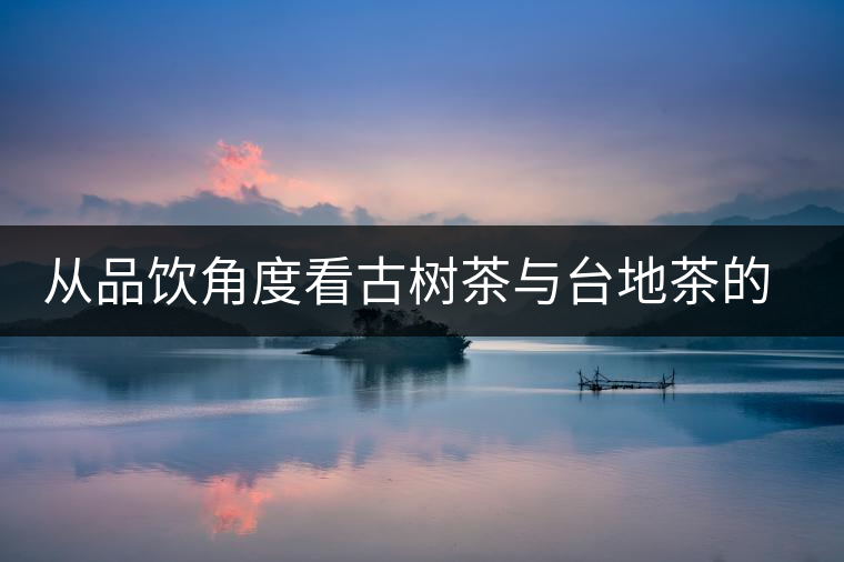 從品飲角度看古樹(shù)茶與臺(tái)地茶的區(qū)別 從品飲角度看古樹(shù)茶與臺(tái)地茶的區(qū)別