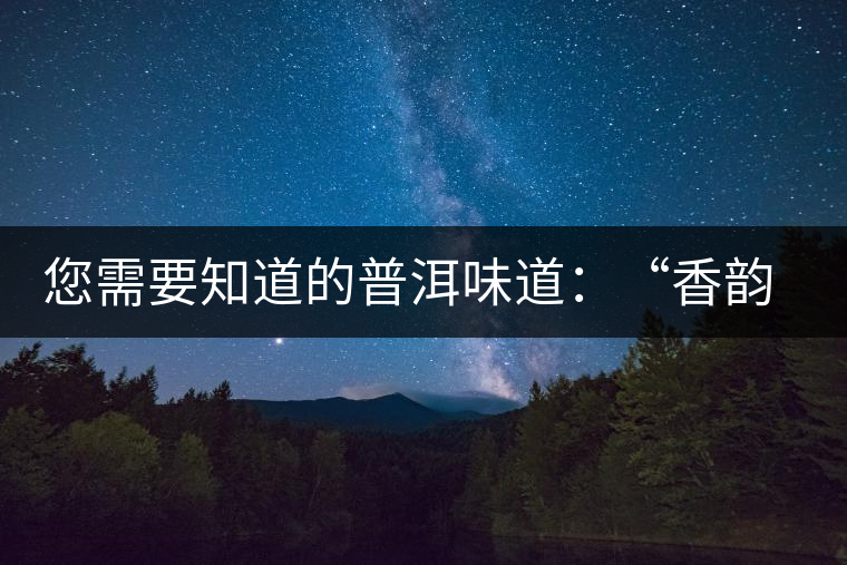 您需要知道的普洱味道：“香韻、茶湯粘稠度、喉韻”