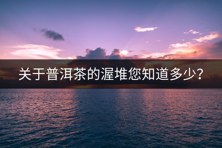 關(guān)于普洱茶的渥堆您知道多少？