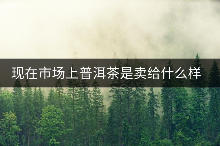 現(xiàn)在市場(chǎng)上普洱茶是賣給什么樣的消費(fèi)者？