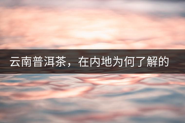 云南普洱茶，在內(nèi)地為何了解的人較少？