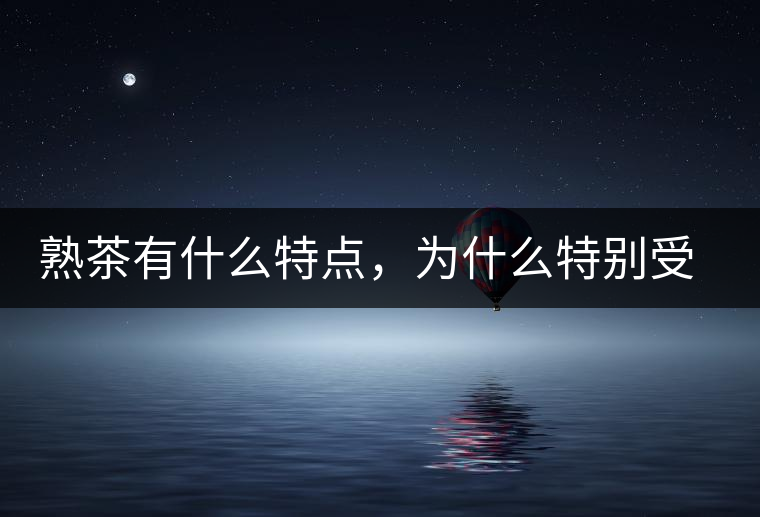 熟茶有什么特點(diǎn)，為什么特別受消費(fèi)者喜愛？