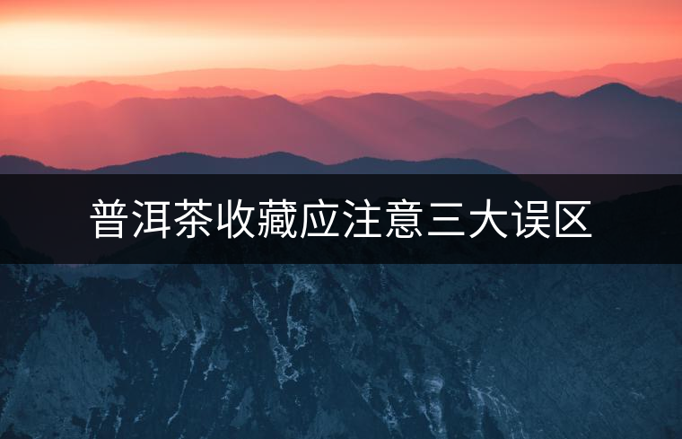 普洱茶收藏應注意三大誤區(qū) 普洱茶收藏應注意三大誤區(qū)