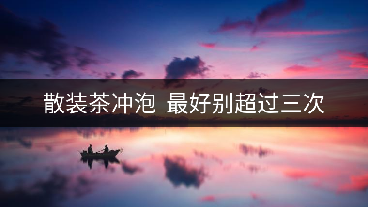 散裝茶沖泡 最好別超過三次 散裝茶沖泡 最好別超過三次