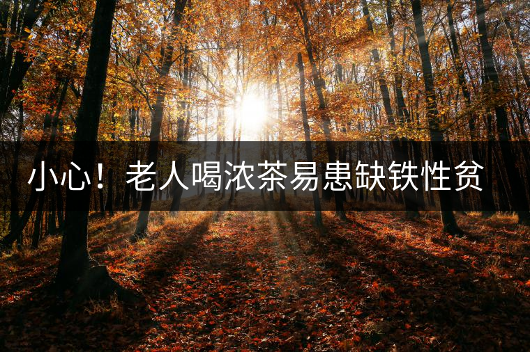 小心！老人喝濃茶易患缺鐵性貧血