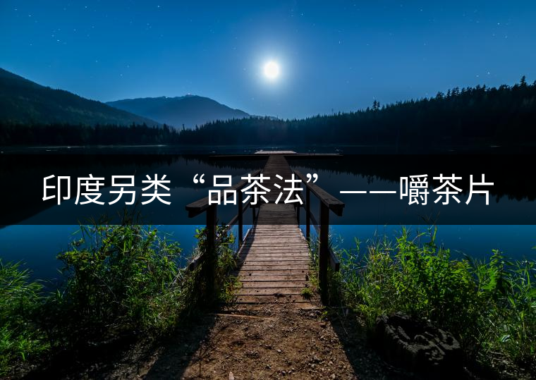 印度另類“品茶法”——嚼茶片 印度另類“品茶法”——嚼茶片