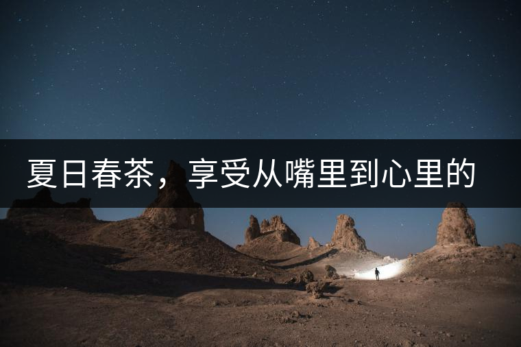 夏日春茶，享受從嘴里到心里的感覺