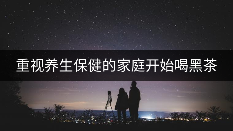 重視養(yǎng)生保健的家庭開(kāi)始喝黑茶 重視養(yǎng)生保健的家庭開(kāi)始喝黑茶