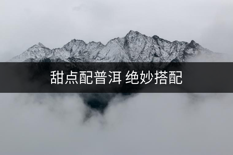 甜點配普洱 絕妙搭配 甜點配普洱 絕妙搭配