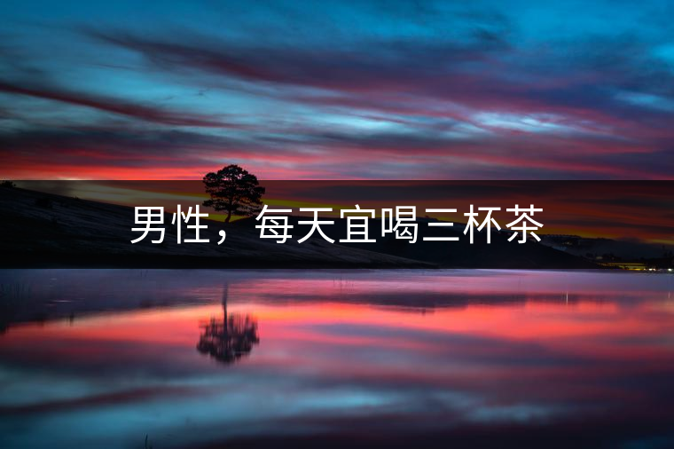 男性，每天宜喝三杯茶