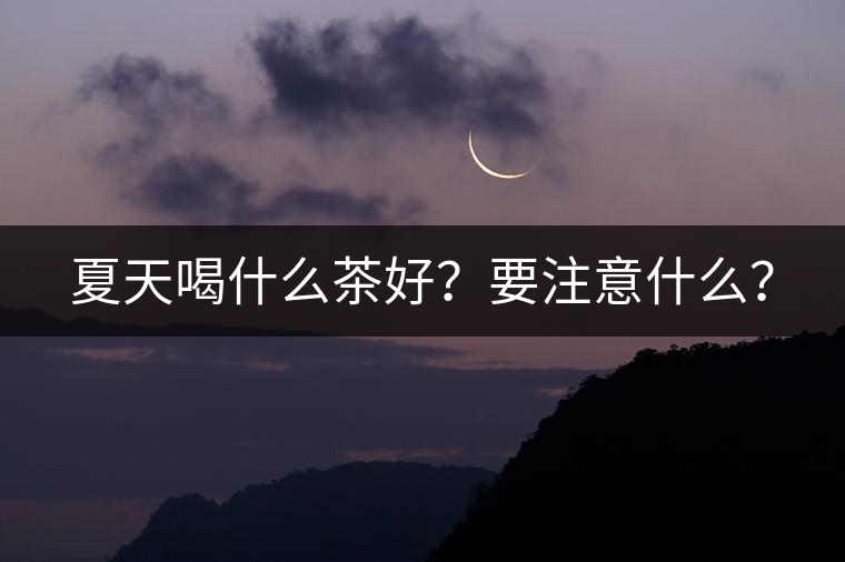 夏天喝什么茶好？要注意什么？