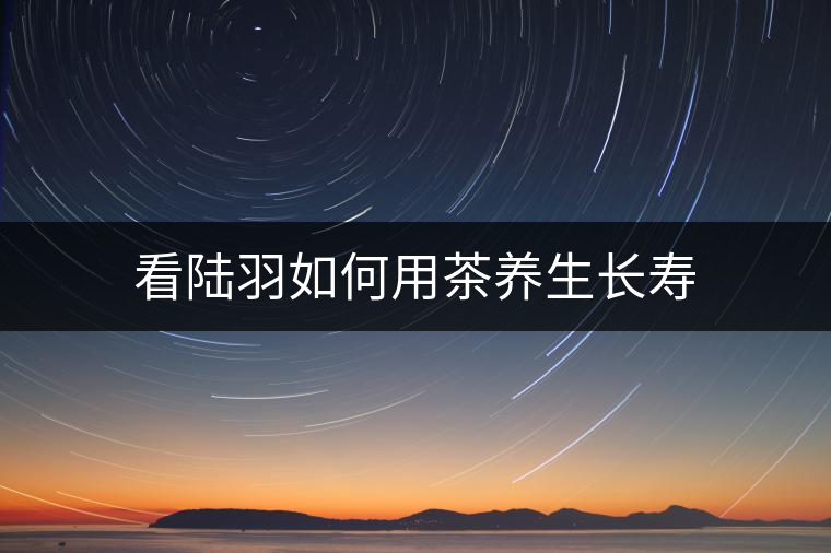 看陸羽如何用茶養(yǎng)生長壽 看陸羽如何用茶養(yǎng)生長壽