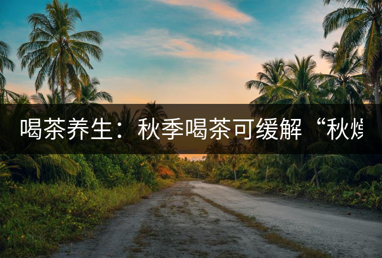 喝茶養(yǎng)生：秋季喝茶可緩解“秋燥”