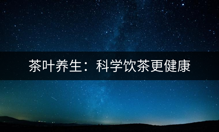 茶葉養(yǎng)生：科學飲茶更健康