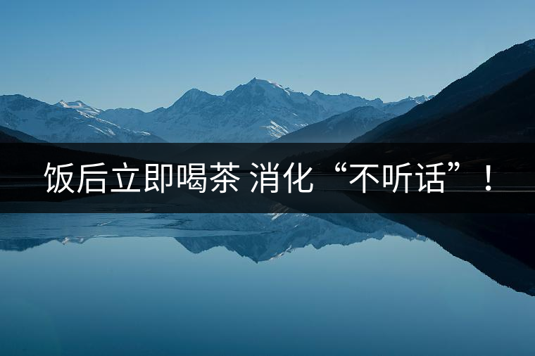 飯后立即喝茶 消化“不聽話”！
