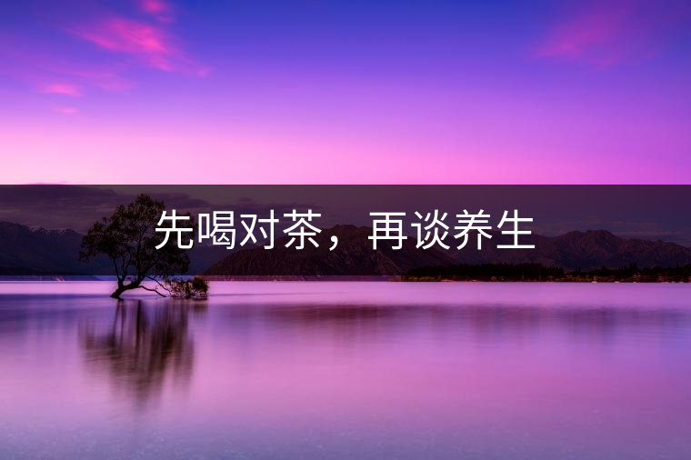 先喝對茶，再談養(yǎng)生