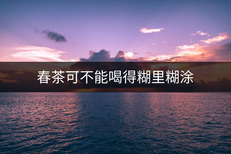 春茶可不能喝得糊里糊涂 春茶可不能喝得糊里糊涂
