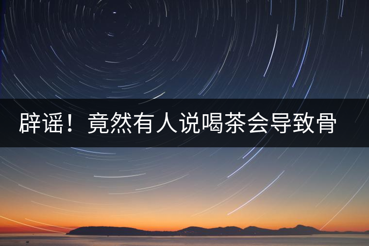 辟謠！竟然有人說喝茶會導(dǎo)致骨質(zhì)疏松