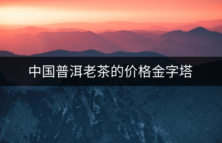 中國(guó)普洱老茶的價(jià)格金字塔 中國(guó)普洱老茶的價(jià)格金字塔