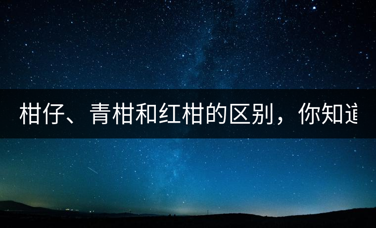 柑仔、青柑和紅柑的區(qū)別，你知道嗎？