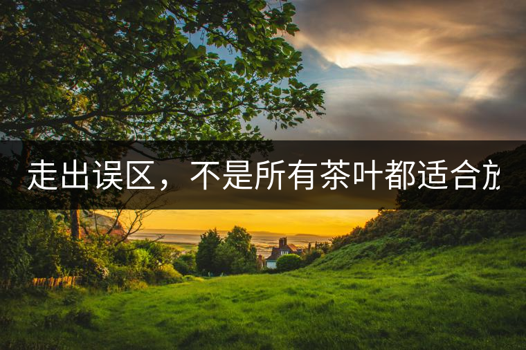 走出誤區(qū)，不是所有茶葉都適合放冰箱！