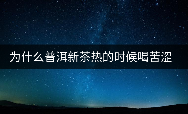 為什么普洱新茶熱的時(shí)候喝苦澀，溫的時(shí)候回甘？
