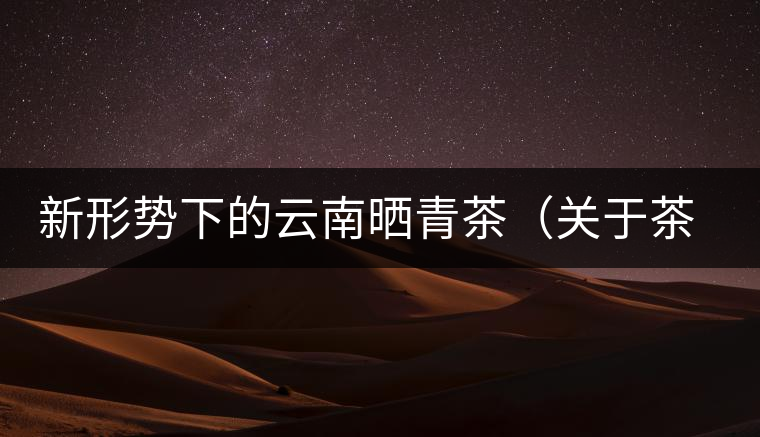 新形勢(shì)下的云南曬青茶（關(guān)于茶葉、茶樹專業(yè)數(shù)據(jù)深度綜合剖析）