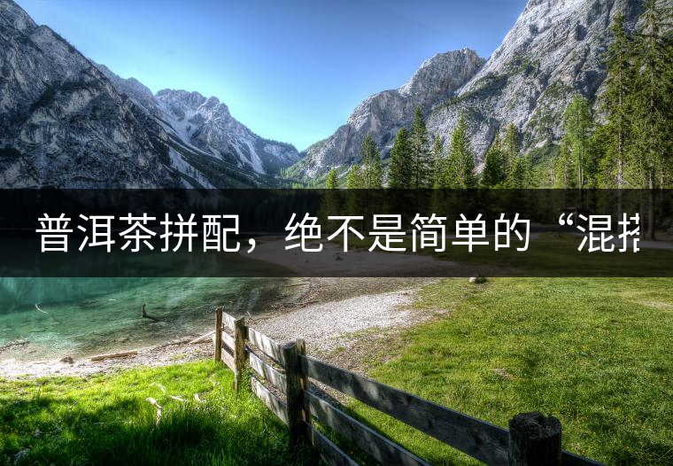 普洱茶拼配，絕不是簡單的“混搭”！