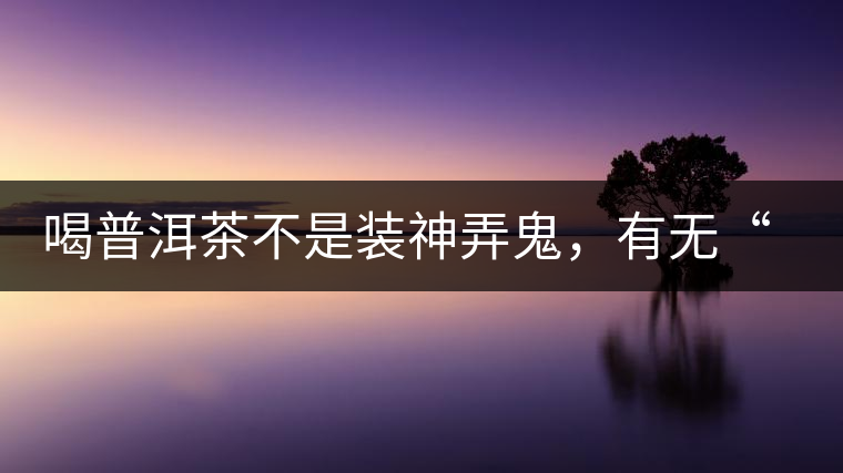 喝普洱茶不是裝神弄鬼，有無“茶氣”不要盲目崇拜