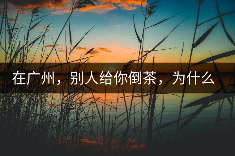 在廣州，別人給你倒茶，為什么要敲三下桌面？不懂別亂敲！