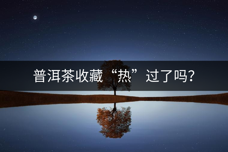 普洱茶收藏“熱”過了嗎？