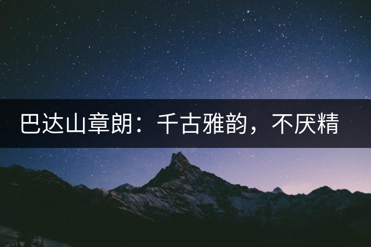 巴達(dá)山章朗：千古雅韻，不厭精細(xì)
