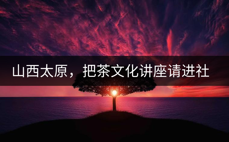 山西太原，把茶文化講座請進社區(qū)