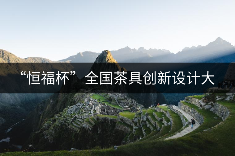 “恒福杯”全國(guó)茶具創(chuàng)新設(shè)計(jì)大賽在廣州開幕 “恒福杯”全國(guó)茶具創(chuàng)新設(shè)計(jì)大賽在廣州開幕