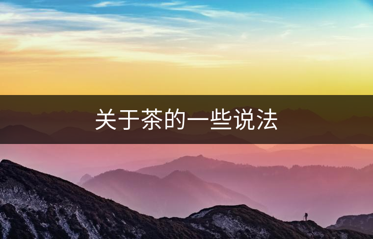 關(guān)于茶的一些說(shuō)法 關(guān)于茶的一些說(shuō)法
